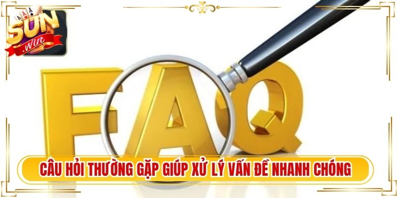 Câu hỏi thường gặp giúp xử lý vấn đề nhanh chóng, hiệu quả