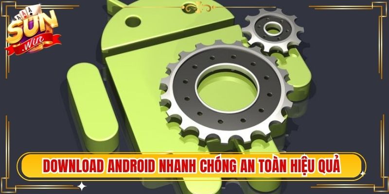 download Android nhanh chóng an toàn hiệu quả